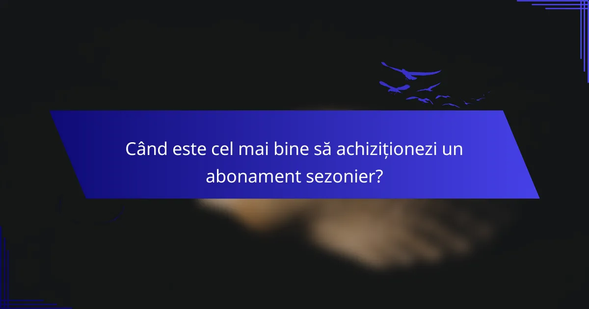 Când este cel mai bine să achiziționezi un abonament sezonier?