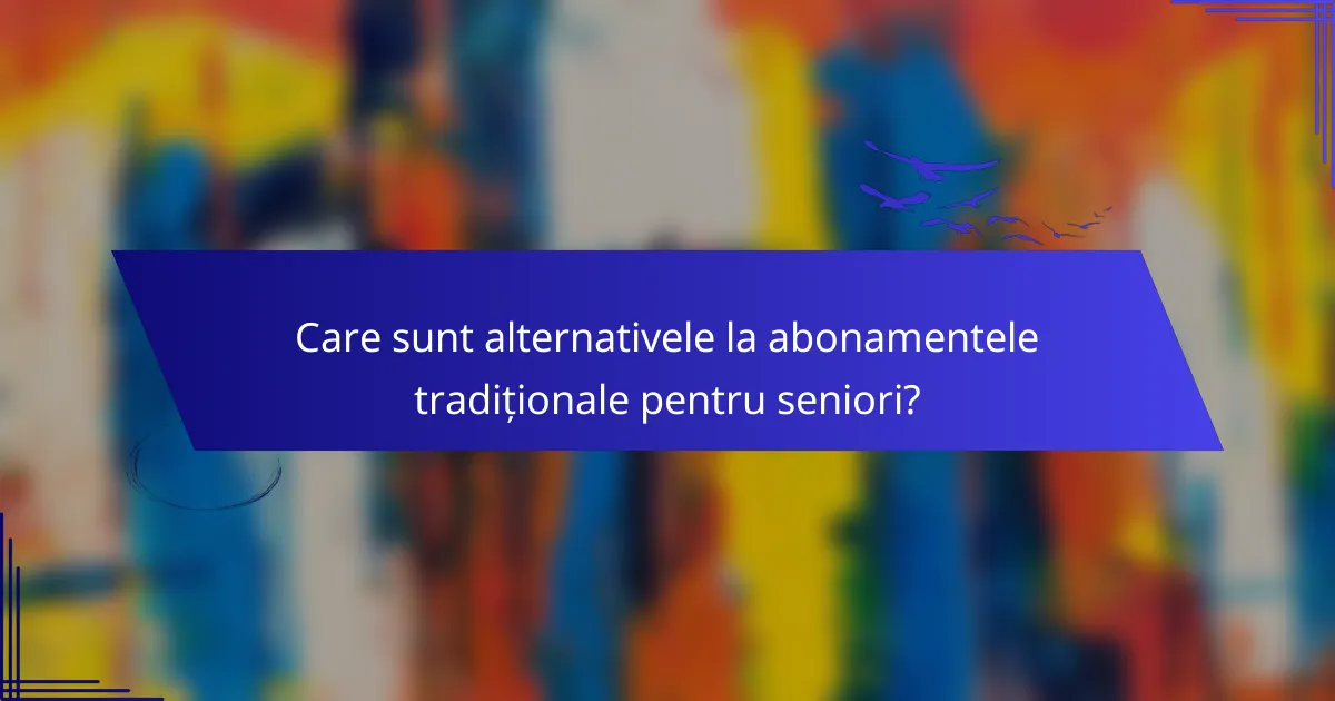 Care sunt alternativele la abonamentele tradiționale pentru seniori?