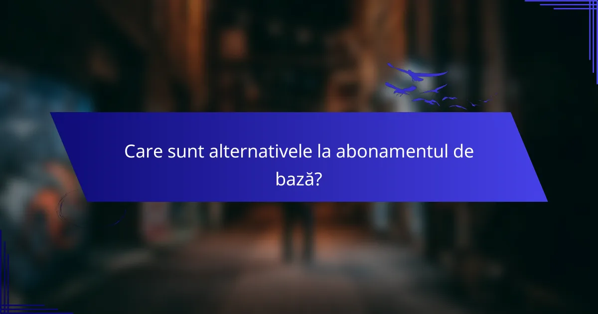 Care sunt alternativele la abonamentul de bază?