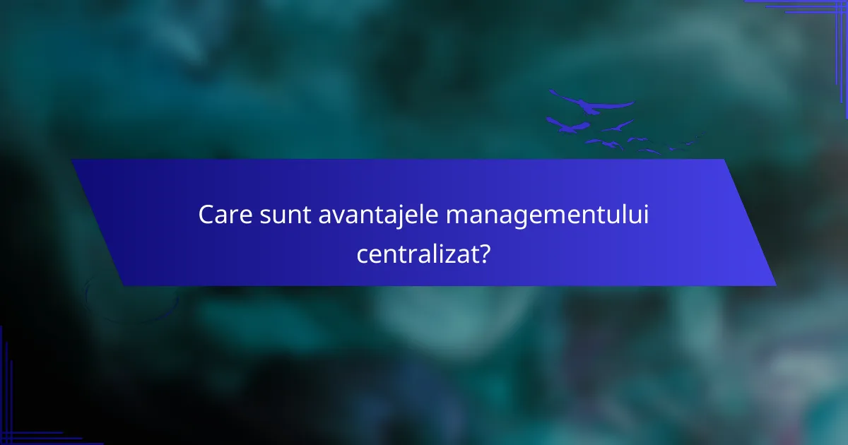 Care sunt avantajele managementului centralizat?