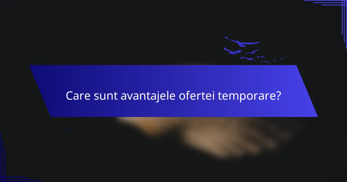 Care sunt avantajele ofertei temporare?