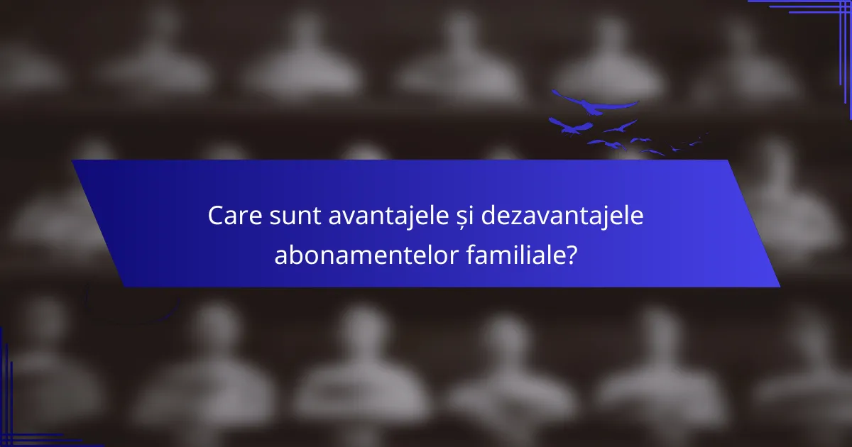 Care sunt avantajele și dezavantajele abonamentelor familiale?