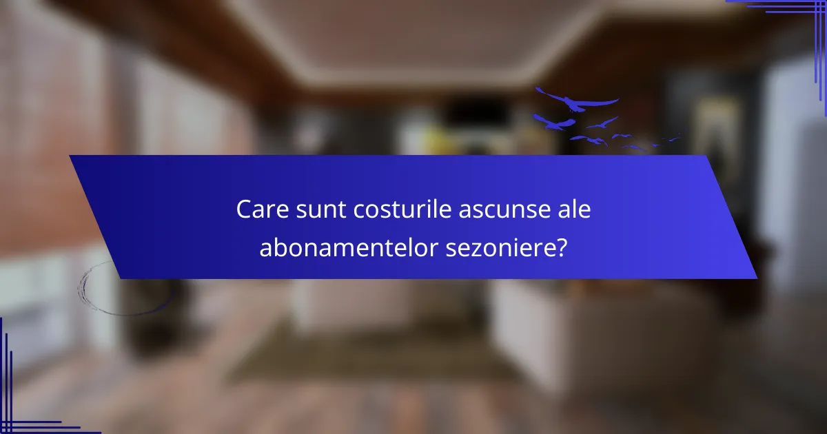 Care sunt costurile ascunse ale abonamentelor sezoniere?