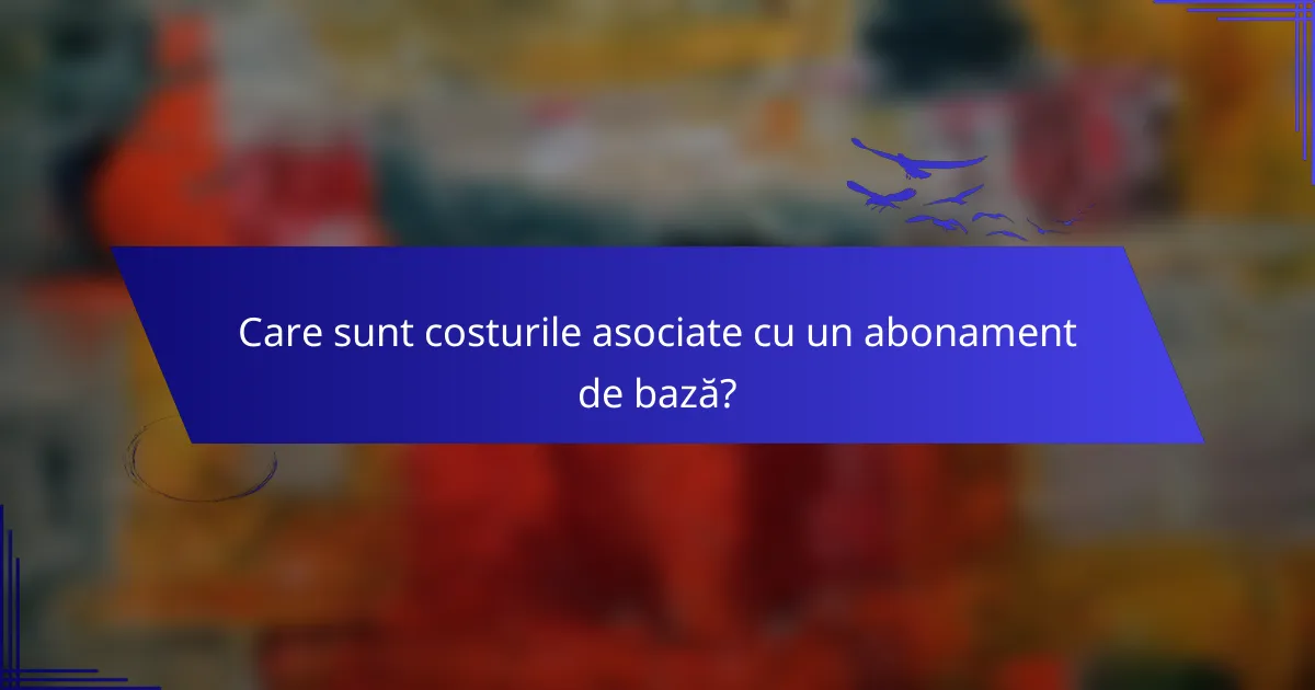 Care sunt costurile asociate cu un abonament de bază?