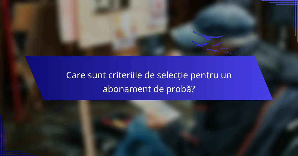 Care sunt criteriile de selecție pentru un abonament de probă?