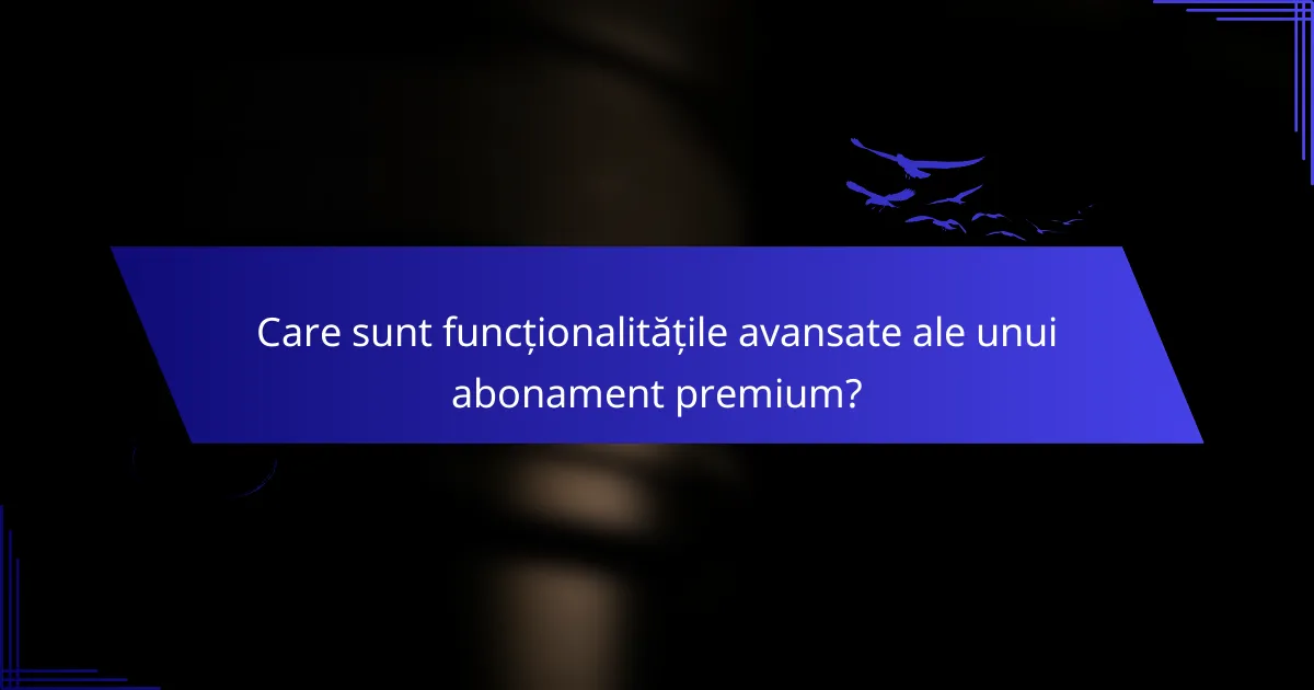 Care sunt funcționalitățile avansate ale unui abonament premium?