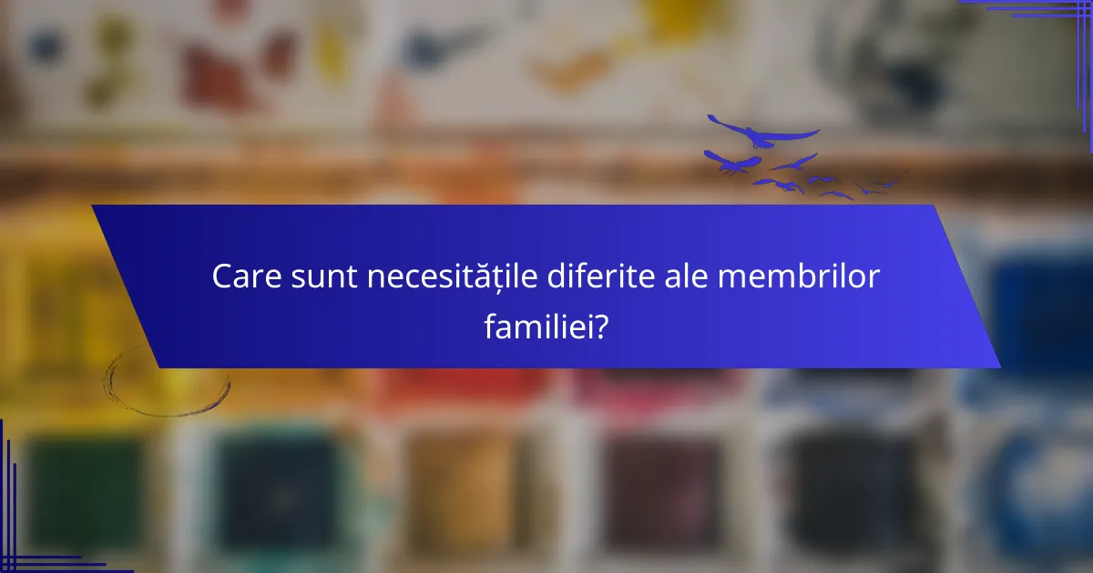 Care sunt necesitățile diferite ale membrilor familiei?