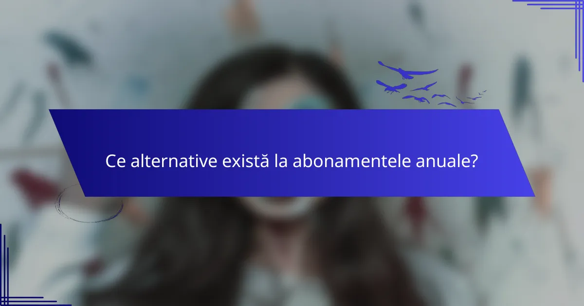 Ce alternative există la abonamentele anuale?