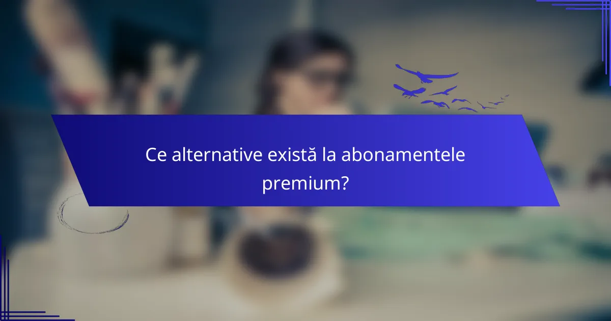 Ce alternative există la abonamentele premium?
