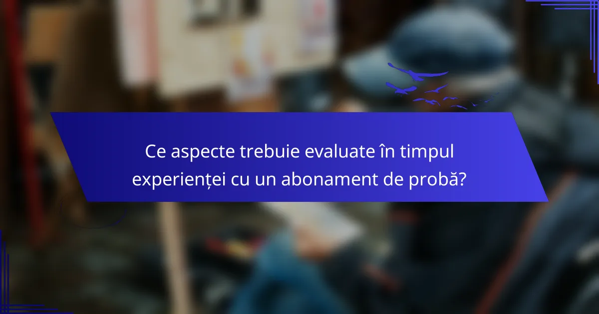 Ce aspecte trebuie evaluate în timpul experienței cu un abonament de probă?