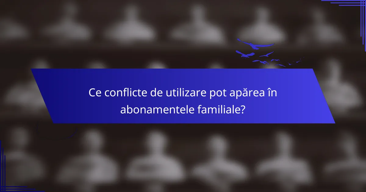 Ce conflicte de utilizare pot apărea în abonamentele familiale?