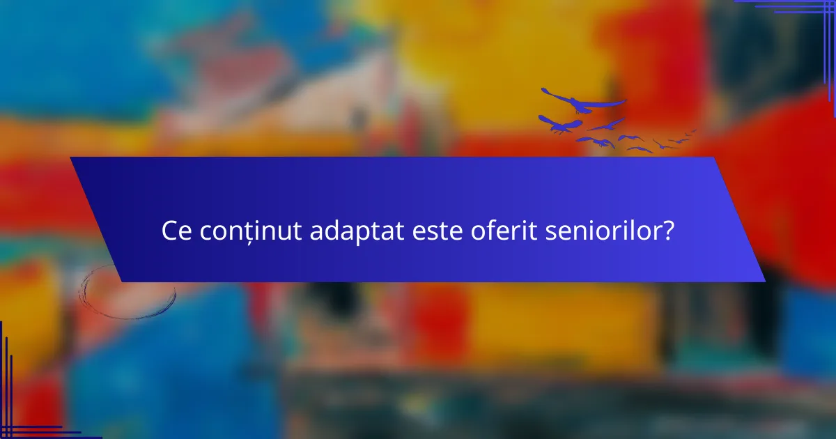 Ce conținut adaptat este oferit seniorilor?