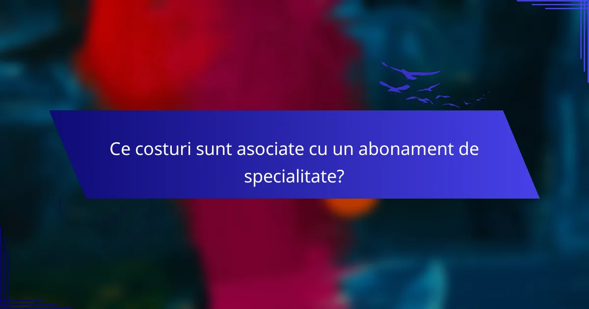 Ce costuri sunt asociate cu un abonament de specialitate?