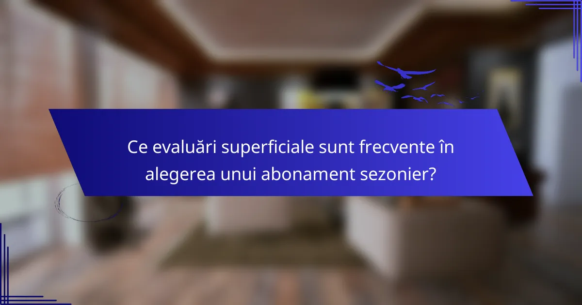 Ce evaluări superficiale sunt frecvente în alegerea unui abonament sezonier?