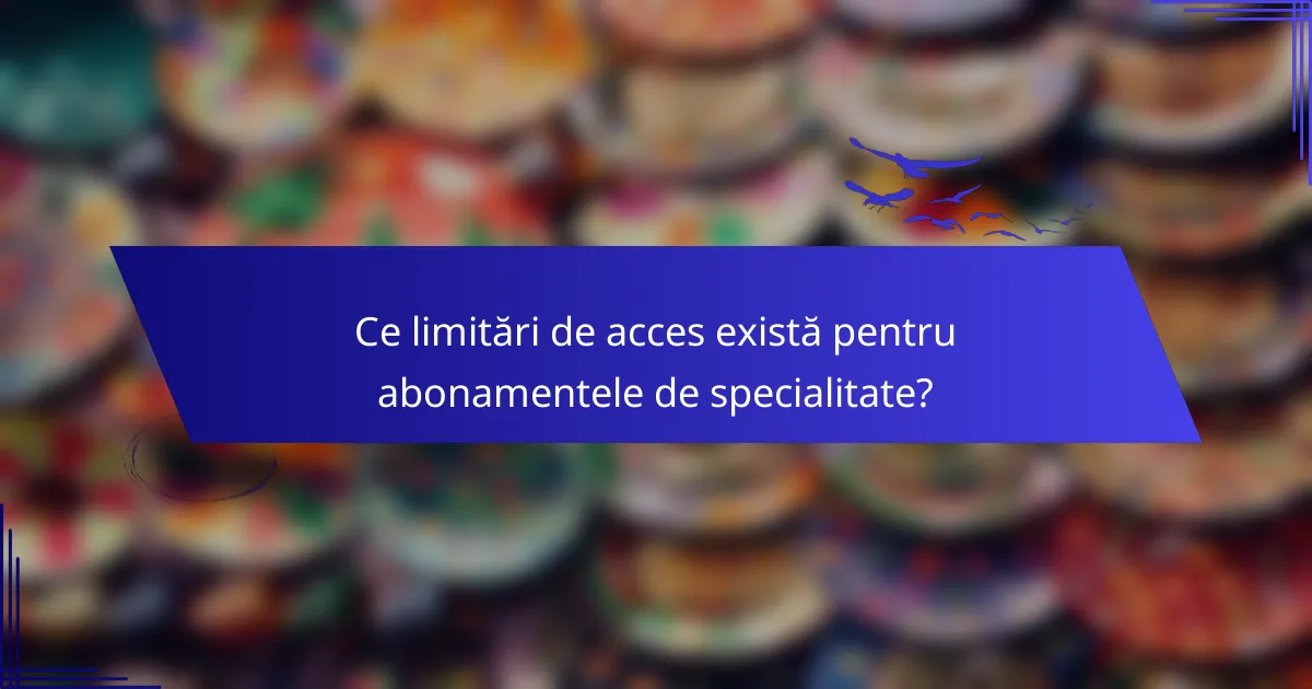 Ce limitări de acces există pentru abonamentele de specialitate?