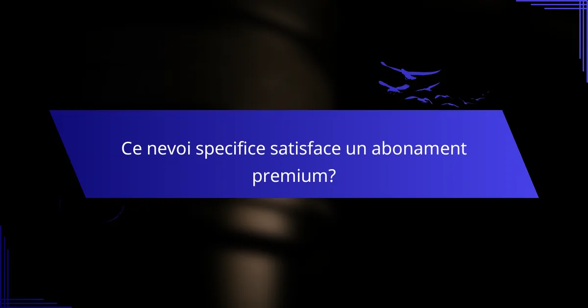 Ce nevoi specifice satisface un abonament premium?