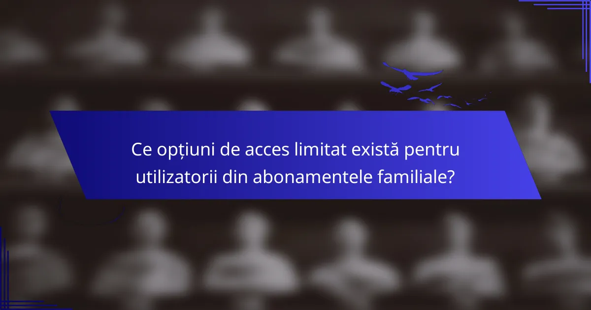 Ce opțiuni de acces limitat există pentru utilizatorii din abonamentele familiale?