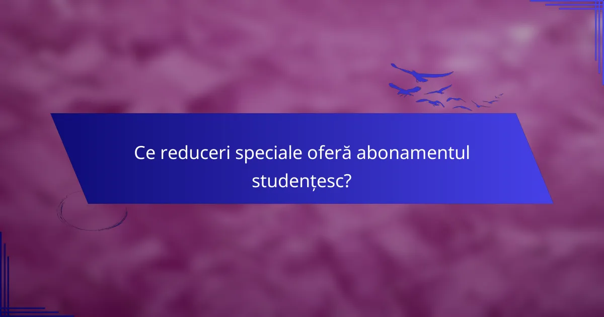 Ce reduceri speciale oferă abonamentul studențesc?