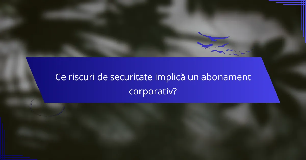Ce riscuri de securitate implică un abonament corporativ?
