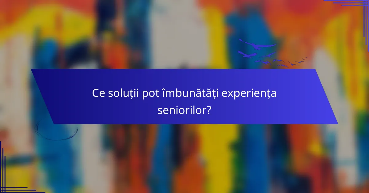 Ce soluții pot îmbunătăți experiența seniorilor?