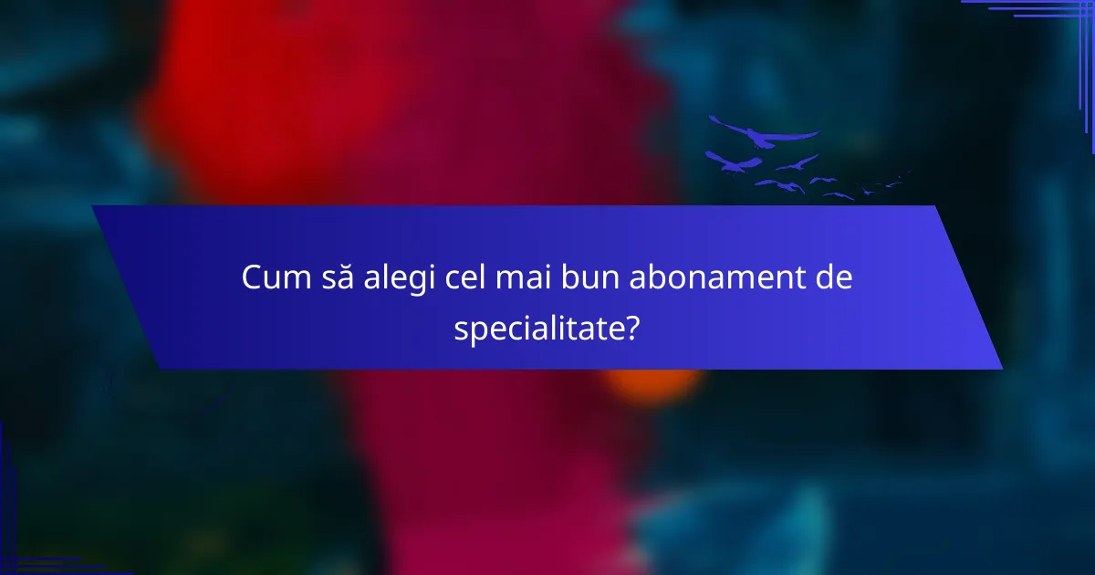 Cum să alegi cel mai bun abonament de specialitate?