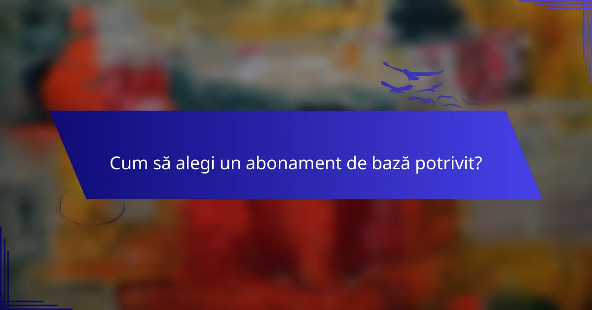 Cum să alegi un abonament de bază potrivit?