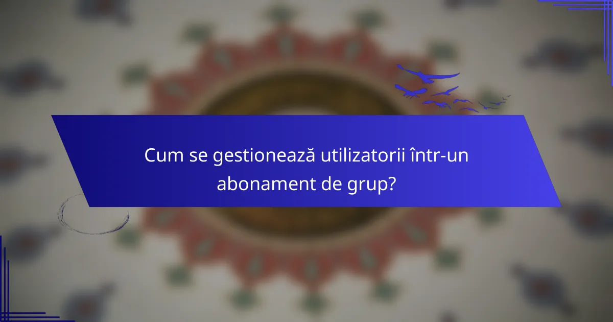 Cum se gestionează utilizatorii într-un abonament de grup?
