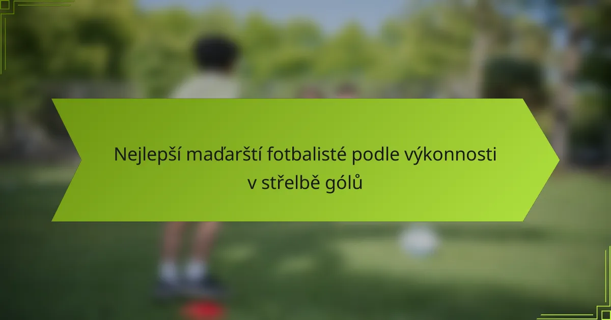 Nejlepší maďarští fotbalisté podle výkonnosti v střelbě gólů