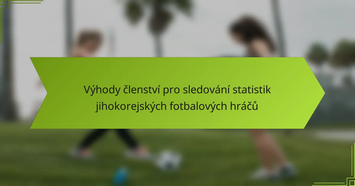 Výhody členství pro sledování statistik jihokorejských fotbalových hráčů