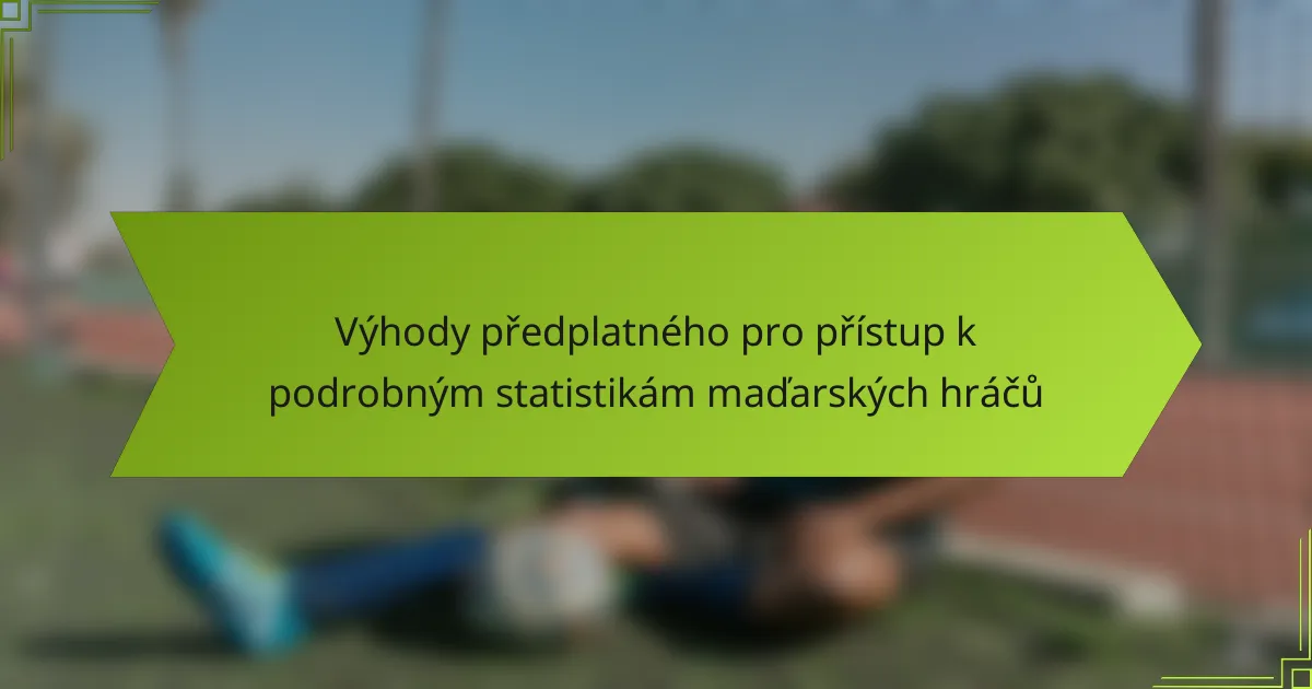 Výhody předplatného pro přístup k podrobným statistikám maďarských hráčů