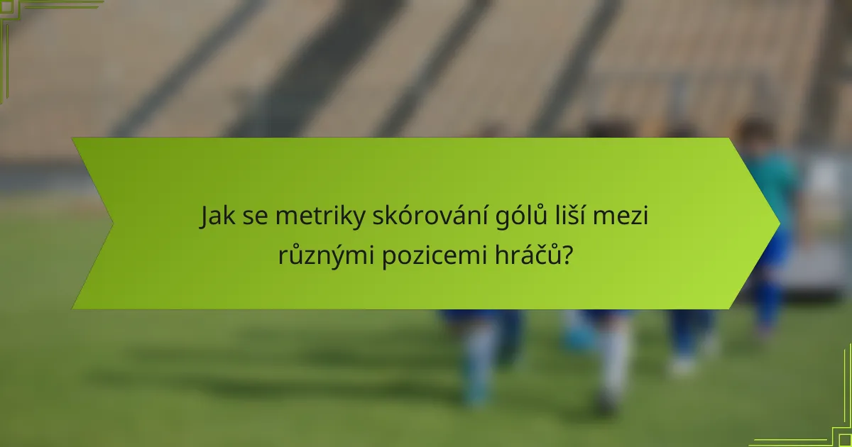 Jak se metriky skórování gólů liší mezi různými pozicemi hráčů?