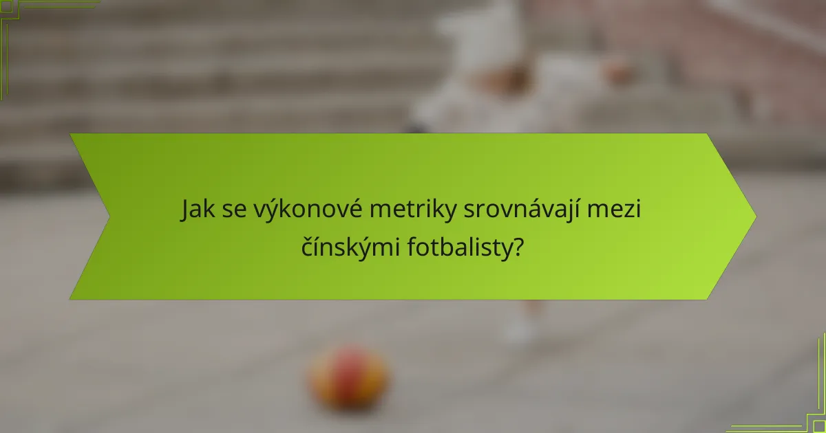 Jak se výkonové metriky srovnávají mezi čínskými fotbalisty?