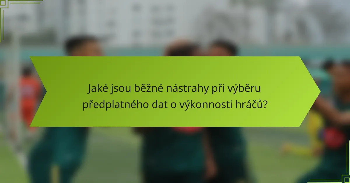 Jaké jsou běžné nástrahy při výběru předplatného dat o výkonnosti hráčů?