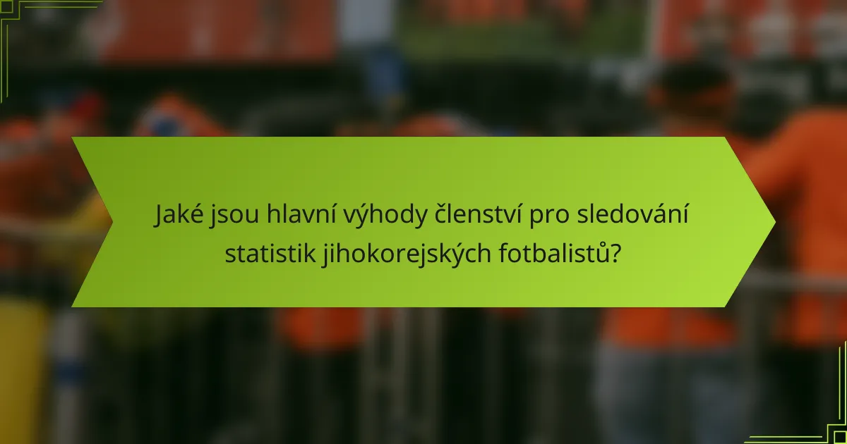 Jaké jsou hlavní výhody členství pro sledování statistik jihokorejských fotbalistů?