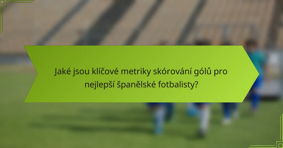 Jaké jsou klíčové metriky skórování gólů pro nejlepší španělské fotbalisty?