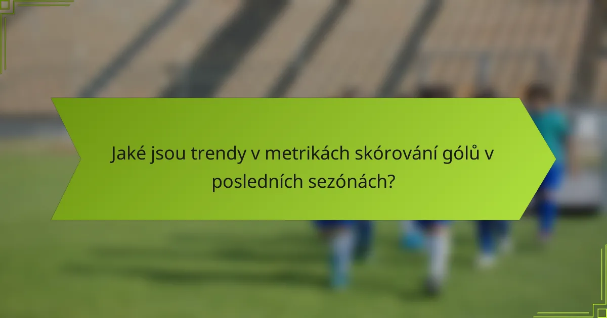 Jaké jsou trendy v metrikách skórování gólů v posledních sezónách?