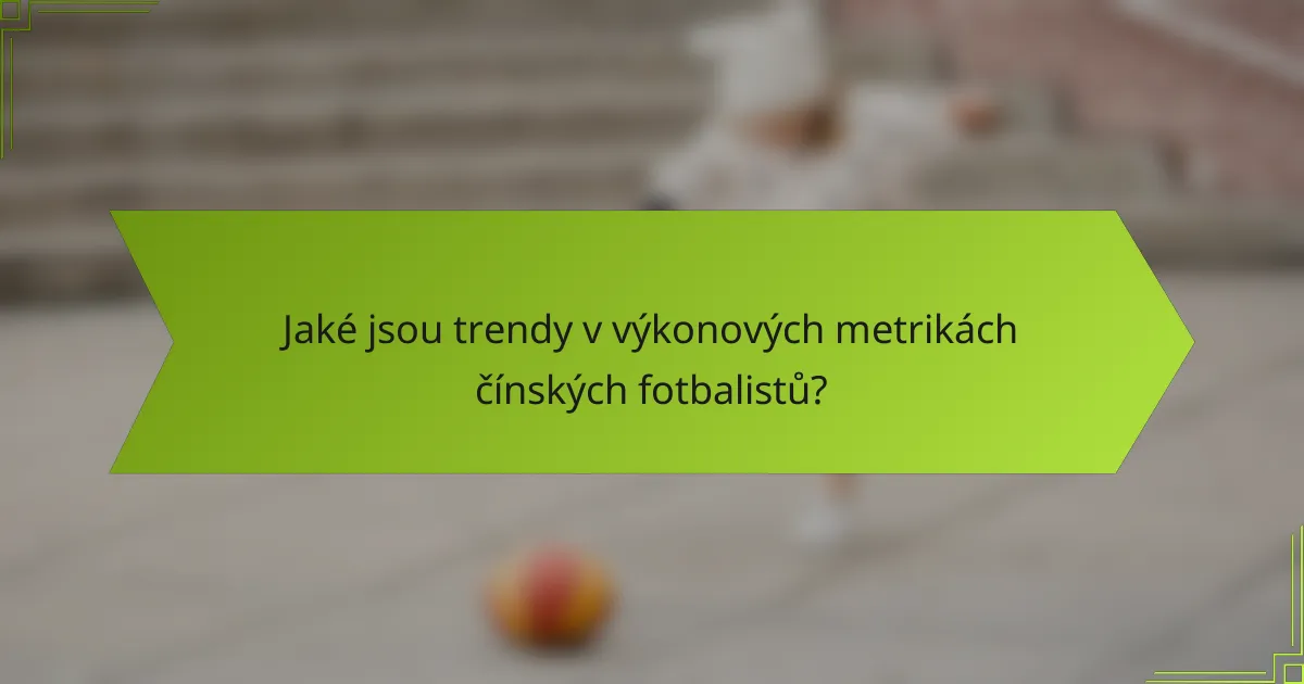 Jaké jsou trendy v výkonových metrikách čínských fotbalistů?