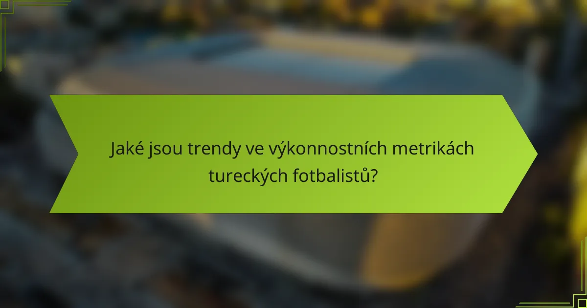 Jaké jsou trendy ve výkonnostních metrikách tureckých fotbalistů?