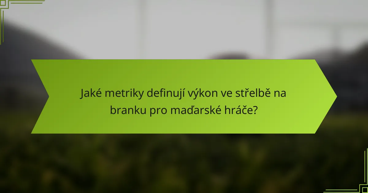 Jaké metriky definují výkon ve střelbě na branku pro maďarské hráče?