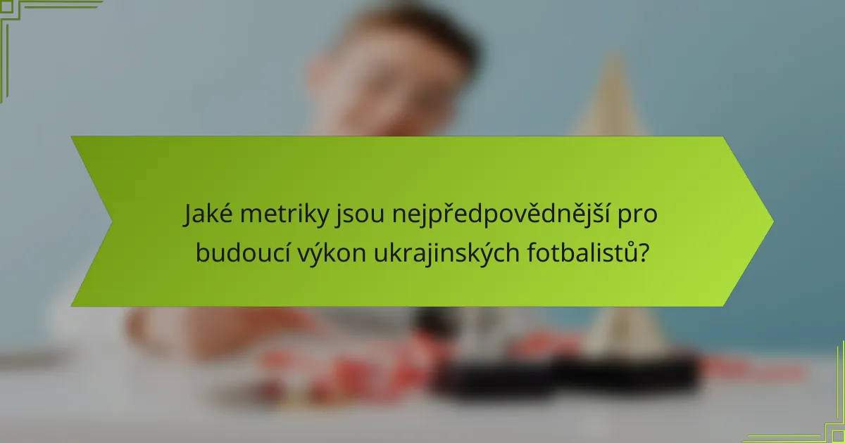 Jaké metriky jsou nejpředpovědnější pro budoucí výkon ukrajinských fotbalistů?