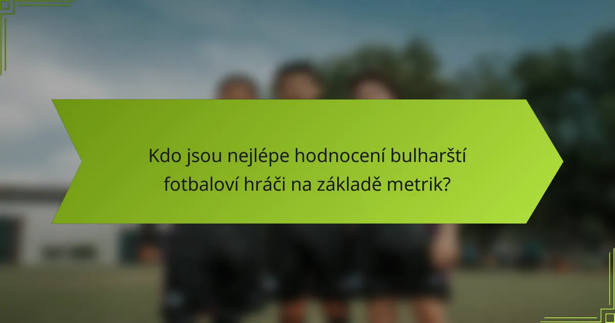 Kdo jsou nejlépe hodnocení bulharští fotbaloví hráči na základě metrik?