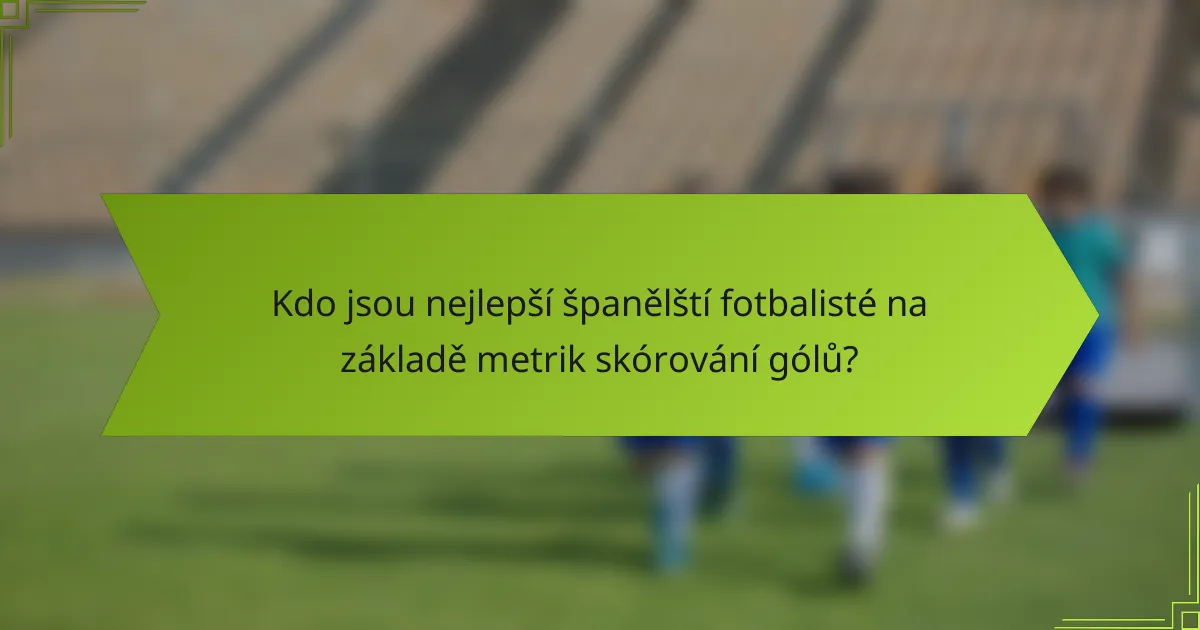 Kdo jsou nejlepší španělští fotbalisté na základě metrik skórování gólů?