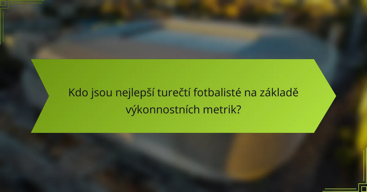 Kdo jsou nejlepší turečtí fotbalisté na základě výkonnostních metrik?