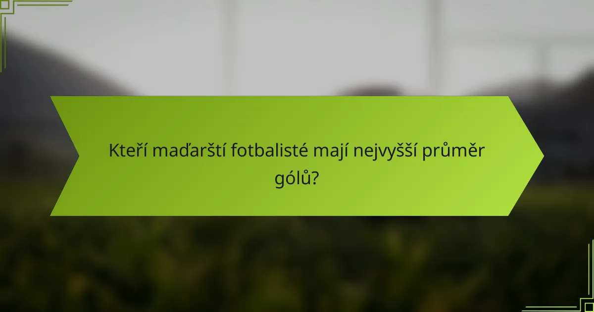 Kteří maďarští fotbalisté mají nejvyšší průměr gólů?